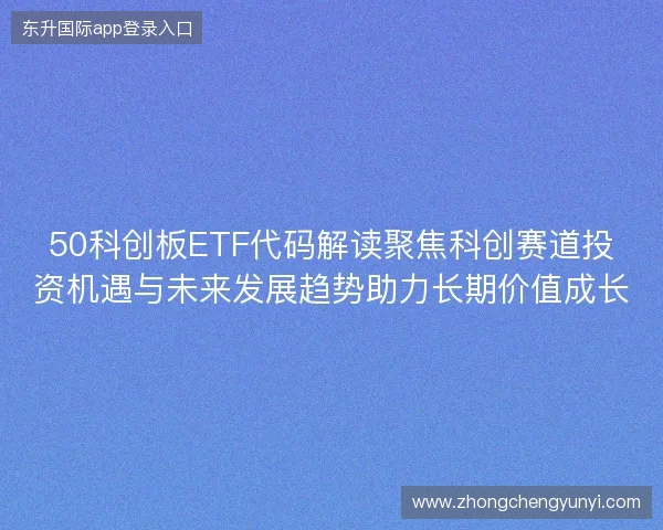 50科创板ETF代码解读聚焦科创赛道投资机遇与未来发展趋势助力长期价值成长 50科创板ETF代码解读聚焦科创赛道投资机遇与未来发展趋势助力长期价值成长