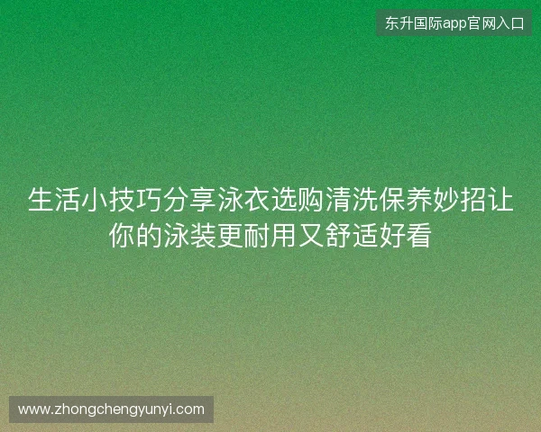 生活小技巧分享泳衣选购清洗保养妙招让你的泳装更耐用又舒适好看 生活小技巧分享泳衣选购清洗保养妙招让你的泳装更耐用又舒适好看