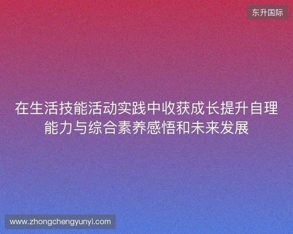 在生活技能活动实践中收获成长提升自理能力与综合素养感悟和未来发展 在生活技能活动实践中收获成长提升自理能力与综合素养感悟和未来发展