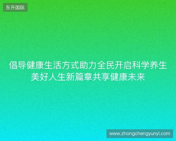 倡导健康生活方式助力全民开启科学养生美好人生新篇章共享健康未来